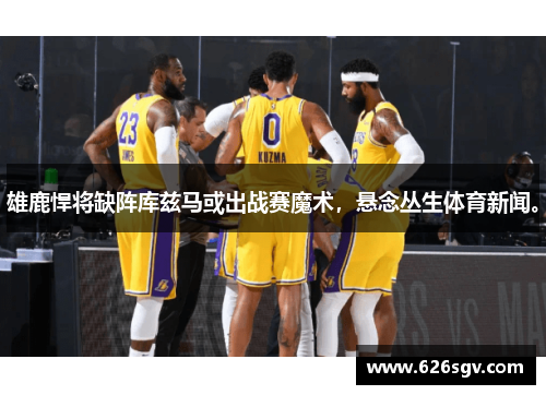 雄鹿悍将缺阵库兹马或出战赛魔术，悬念丛生体育新闻。